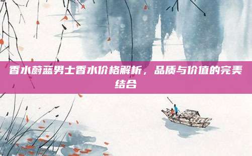 香水蔚蓝男士香水价格解析，品质与价值的完美结合