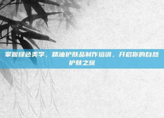 掌握绿色美学，精油护肤品制作培训，开启你的自然护肤之旅