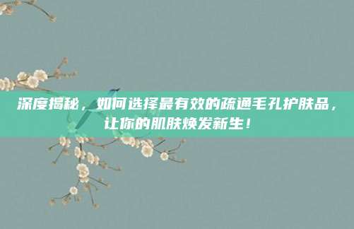 深度揭秘，如何选择最有效的疏通毛孔护肤品，让你的肌肤焕发新生！