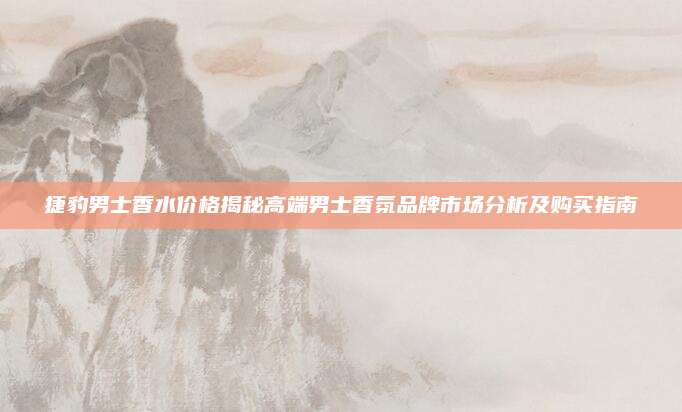 捷豹男士香水价格揭秘高端男士香氛品牌市场分析及购买指南