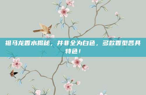 祖马龙香水揭秘，并非全为白色，多款香型各具特色！