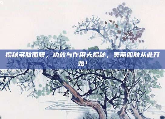 揭秘多肽面膜，功效与作用大揭秘，美丽肌肤从此开始！