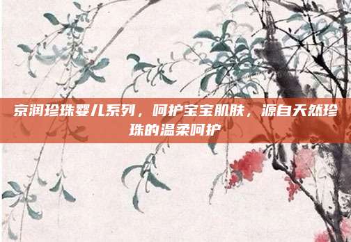 京润珍珠婴儿系列，呵护宝宝肌肤，源自天然珍珠的温柔呵护