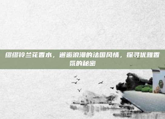缪缪铃兰花香水，邂逅浪漫的法国风情，探寻优雅香氛的秘密