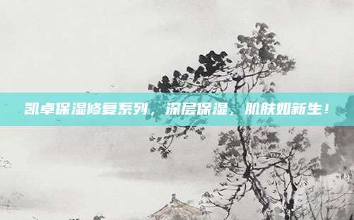 凯卓保湿修复系列，深层保湿，肌肤如新生！