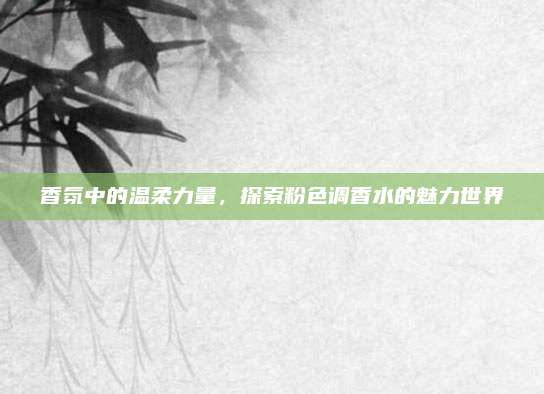 香氛中的温柔力量，探索粉色调香水的魅力世界