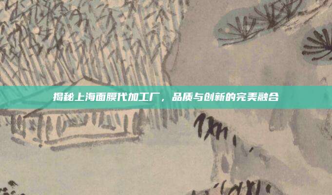 揭秘上海面膜代加工厂，品质与创新的完美融合