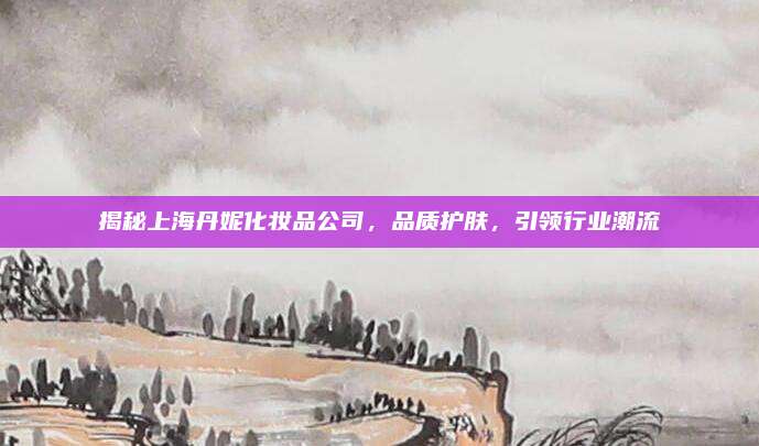 揭秘上海丹妮化妆品公司，品质护肤，引领行业潮流