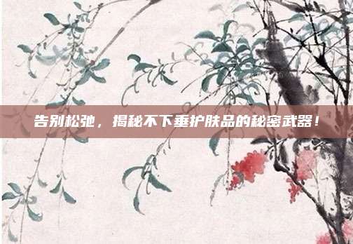 告别松弛，揭秘不下垂护肤品的秘密武器！
