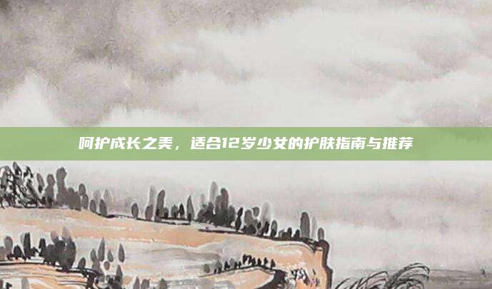 呵护成长之美，适合12岁少女的护肤指南与推荐