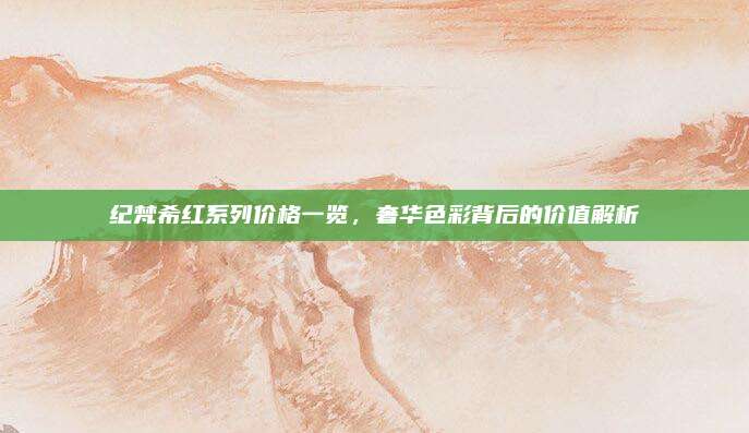 纪梵希红系列价格一览，奢华色彩背后的价值解析
