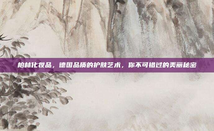 柏林化妆品，德国品质的护肤艺术，你不可错过的美丽秘密