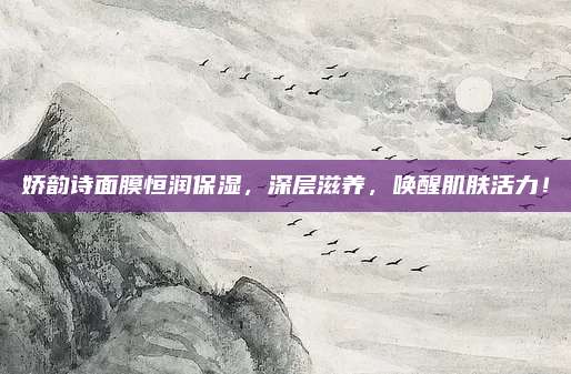 娇韵诗面膜恒润保湿，深层滋养，唤醒肌肤活力！
