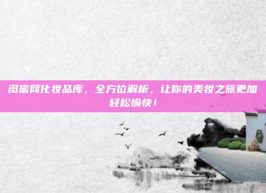 闺蜜网化妆品库，全方位解析，让你的美妆之旅更加轻松愉快！