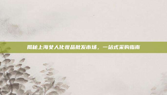 揭秘上海女人化妆品批发市场，一站式采购指南