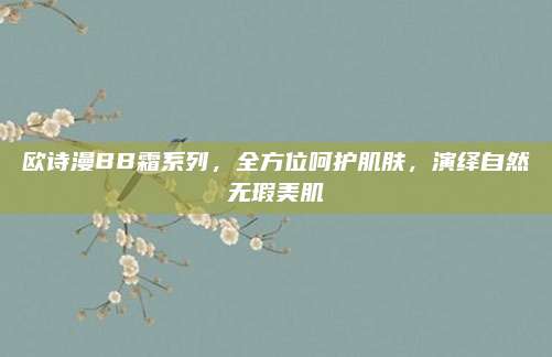 欧诗漫BB霜系列，全方位呵护肌肤，演绎自然无瑕美肌