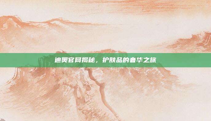 迪奥官网揭秘，护肤品的奢华之旅