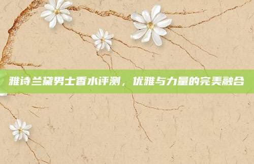 雅诗兰黛男士香水评测，优雅与力量的完美融合