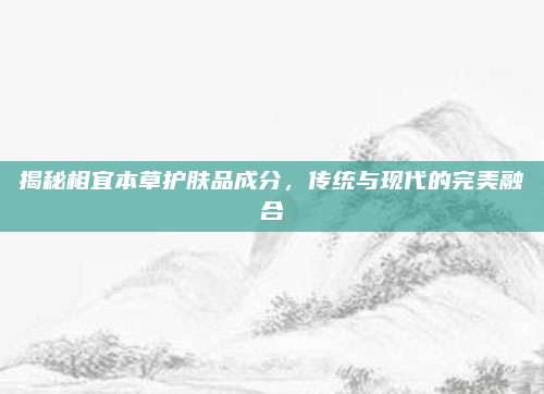 揭秘相宜本草护肤品成分，传统与现代的完美融合