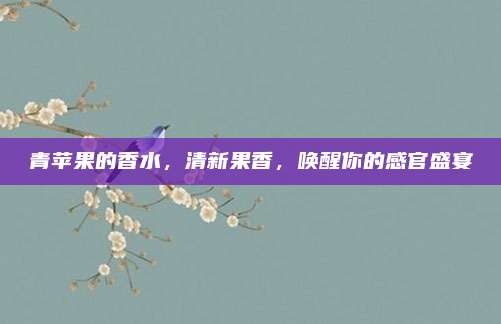 青苹果的香水，清新果香，唤醒你的感官盛宴