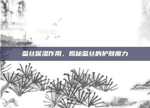 蚕丝保湿作用，揭秘蚕丝的护肤魔力