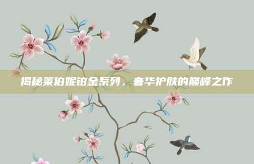揭秘莱伯妮铂金系列，奢华护肤的巅峰之作