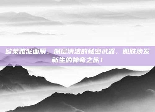 欧莱雅泥面膜，深层清洁的秘密武器，肌肤焕发新生的神奇之旅！