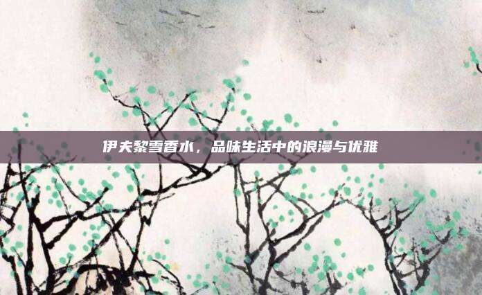 伊夫黎雪香水，品味生活中的浪漫与优雅