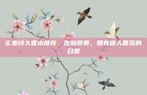 实惠持久香水推荐，告别昂贵，拥有迷人香氛的日常