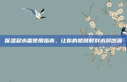 保湿凝水霜使用指南，让你的肌肤时刻水润饱满