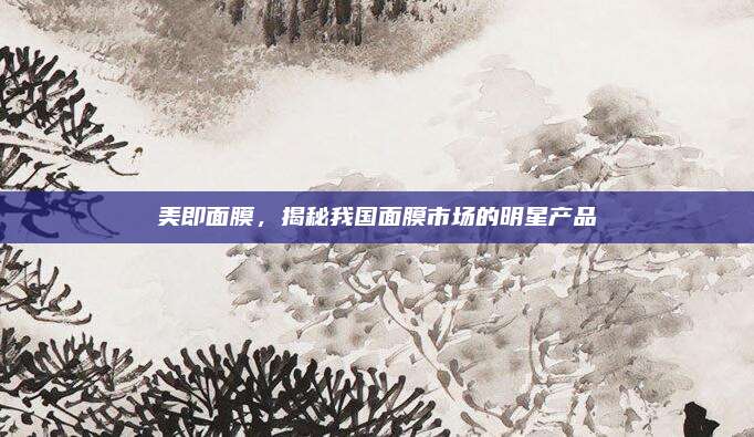 美即面膜，揭秘我国面膜市场的明星产品