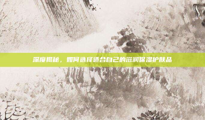 深度揭秘，如何选择适合自己的滋润保湿护肤品