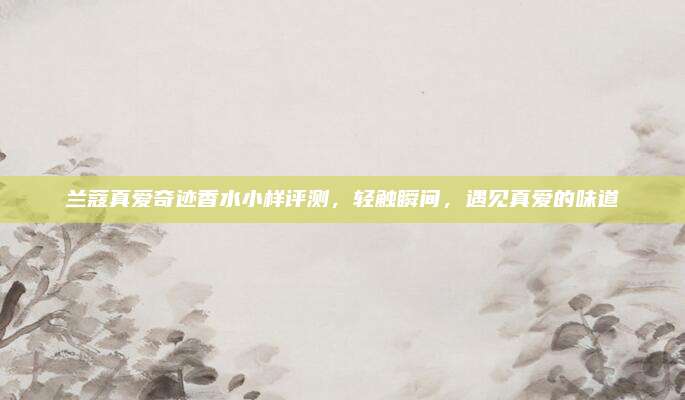 兰蔻真爱奇迹香水小样评测，轻触瞬间，遇见真爱的味道