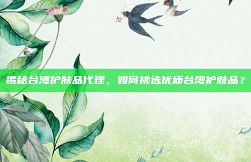 揭秘台湾护肤品代理，如何挑选优质台湾护肤品？