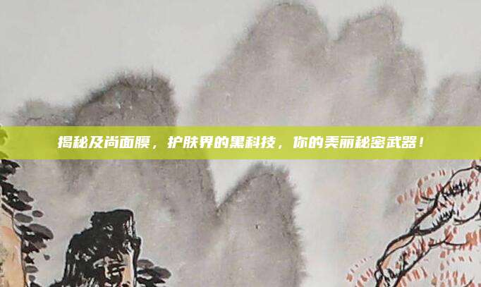 揭秘及尚面膜，护肤界的黑科技，你的美丽秘密武器！