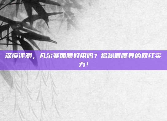 深度评测，凡尔赛面膜好用吗？揭秘面膜界的网红实力！