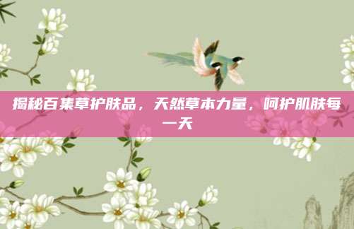 揭秘百集草护肤品,天然草本力量,呵护肌肤每一天