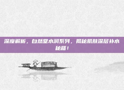 深度解析,自然堂水润系列,揭秘肌肤深层补水秘籍!