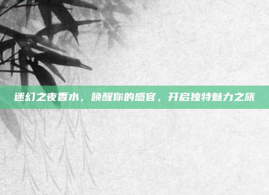 迷幻之夜香水，唤醒你的感官，开启独特魅力之旅