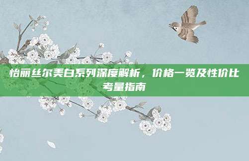 怡丽丝尔美白系列深度解析，价格一览及性价比考量指南