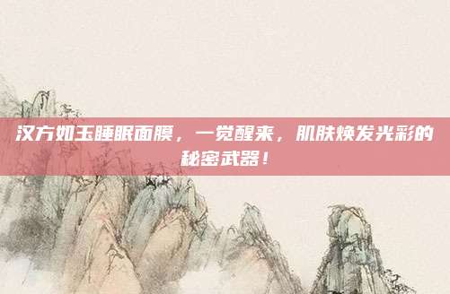 汉方如玉睡眠面膜，一觉醒来，肌肤焕发光彩的秘密武器！