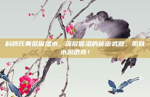 科颜氏黄瓜保湿水，深层保湿的秘密武器，肌肤水润透亮！