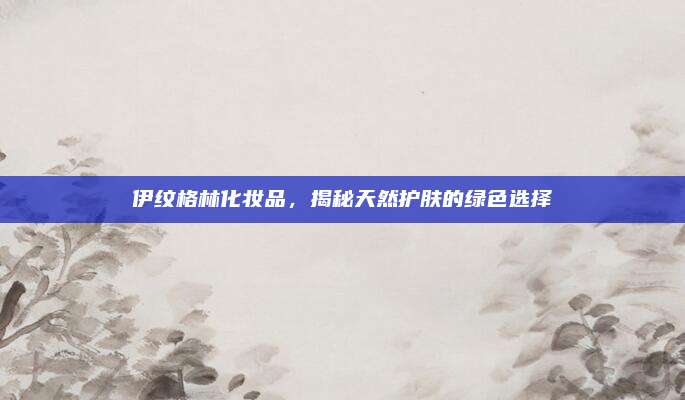 伊纹格林化妆品，揭秘天然护肤的绿色选择