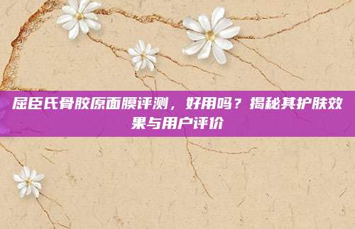 屈臣氏骨胶原面膜评测，好用吗？揭秘其护肤效果与用户评价