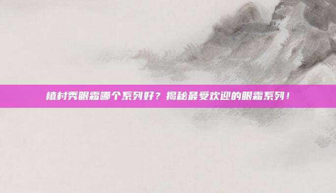 植村秀眼霜哪个系列好？揭秘最受欢迎的眼霜系列！
