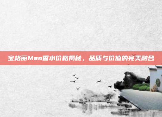 宝格丽Man香水价格揭秘，品质与价值的完美融合