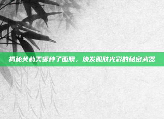 揭秘芙莉美娜种子面膜，焕发肌肤光彩的秘密武器