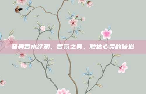 奇美香水评测，香氛之美，触达心灵的味道
