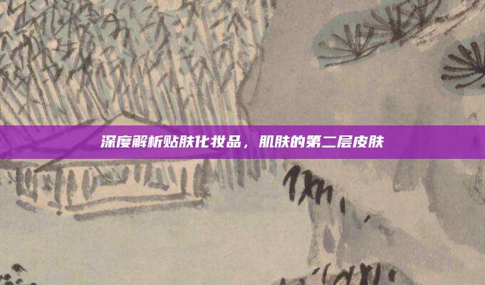 深度解析贴肤化妆品，肌肤的第二层皮肤