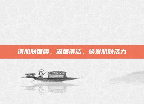 清肌肤面膜，深层清洁，焕发肌肤活力